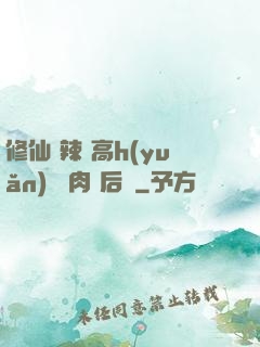 修仙 辣 高h(yuǎn) 濃肉 后宮